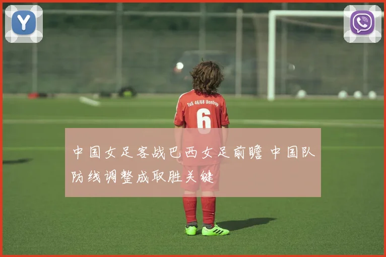 中国女足客战巴西女足前瞻 中国队防线调整成取胜关键
