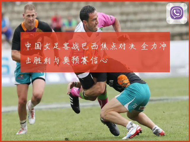 中国女足客战巴西焦点对决 全力冲击胜利与奥预赛信心